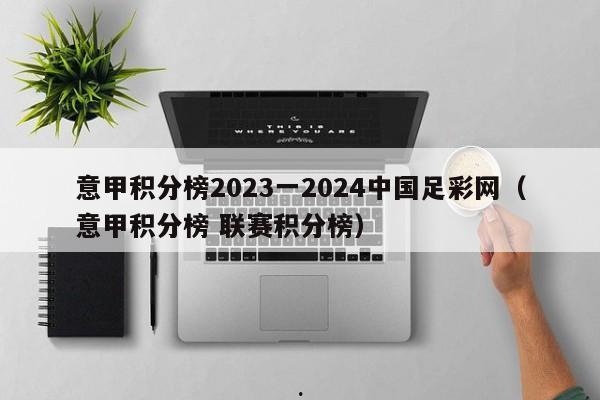 意甲积分榜2023一2024中国足彩网（意甲积分榜 联赛积分榜）